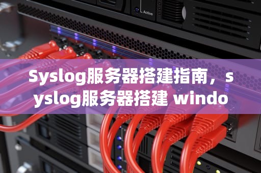 Syslog服务器搭建指南，syslog服务器搭建 windows