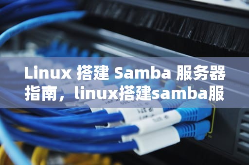 Linux 搭建 Samba 服务器指南，linux搭建samba服务器步骤