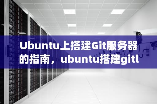 Ubuntu上搭建Git服务器的指南，ubuntu搭建gitlab服务器