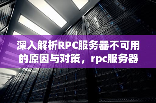 深入解析RPC服务器不可用的原因与对策，rpc服务器不可用啥意思