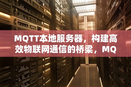 MQTT本地服务器，构建高效物联网通信的桥梁，MQTT本地服务器是否需要联网
