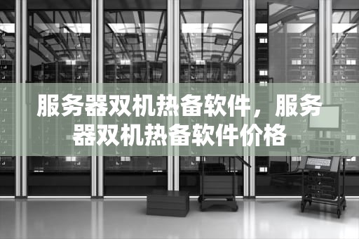 服务器双机热备软件，服务器双机热备软件价格