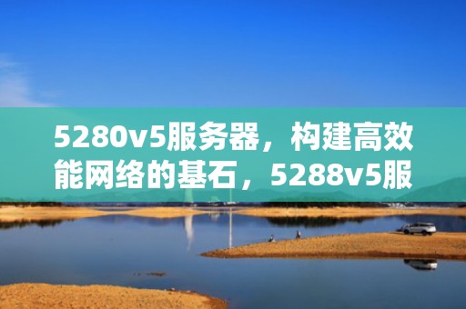 5280v5服务器，构建高效能网络的基石，5288v5服务器用户手册