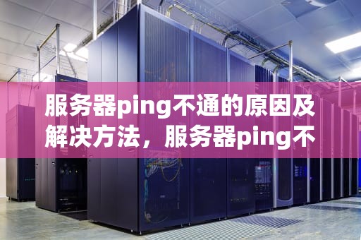 服务器ping不通的原因及解决方法，服务器ping不通的原因 可以远程
