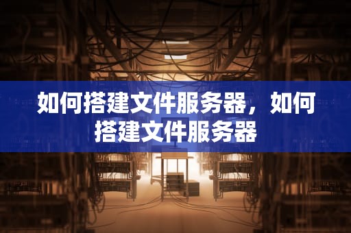 如何搭建文件服务器，如何搭建文件服务器