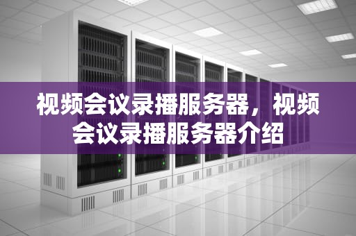 视频会议录播服务器，视频会议录播服务器介绍
