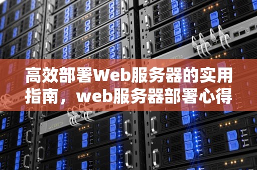 高效部署Web服务器的实用指南，web服务器部署心得体会