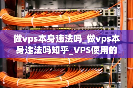 做vps本身违法吗_做vps本身违法吗知乎_VPS使用的法律问题探讨