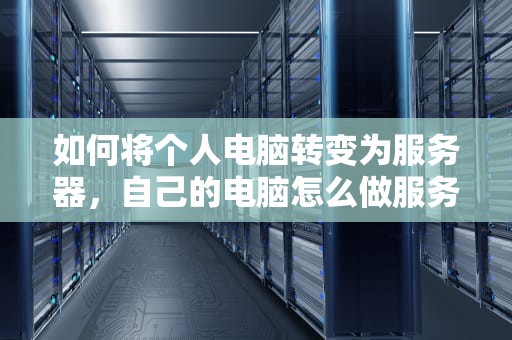 如何将个人电脑转变为服务器，自己的电脑怎么做服务器网站