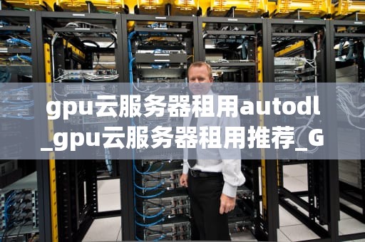 gpu云服务器租用autodl_gpu云服务器租用推荐_GPU云服务器租用AutoDL：深度学习的新时代