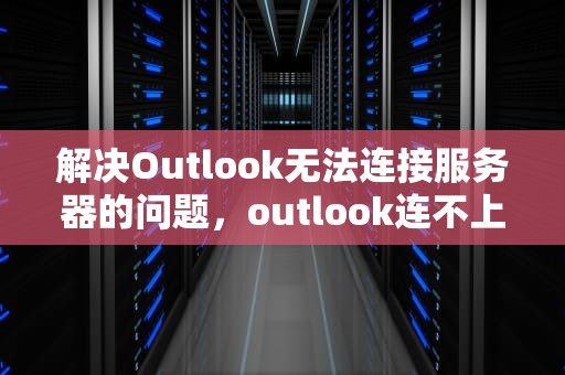 解决Outlook无法连接服务器的问题，outlook连不上服务器怎么办