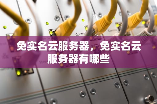 免实名云服务器，免实名云服务器有哪些