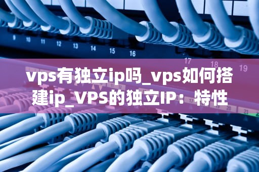 vps有独立ip吗_vps如何搭建ip_VPS的独立IP：特性、优势与应用