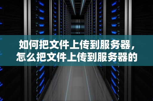 如何把文件上传到服务器，怎么把文件上传到服务器的某个目录下