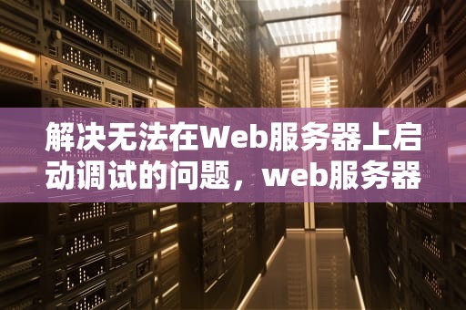 解决无法在Web服务器上启动调试的问题，web服务器无法连接站点