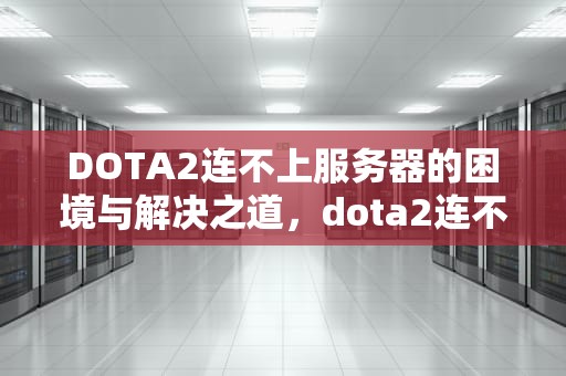DOTA2连不上服务器的困境与解决之道，dota2连不上服务器怎么办