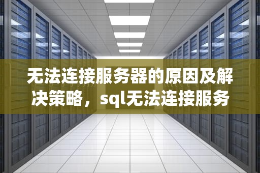 无法连接服务器的原因及解决策略，sql无法连接服务器的原因