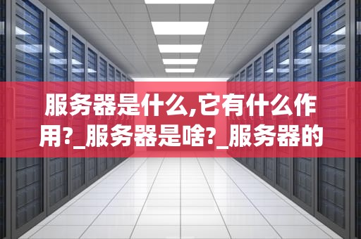 服务器是什么,它有什么作用?_服务器是啥?_服务器的基础知识及其作用