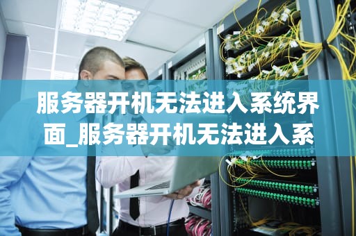 服务器开机无法进入系统界面_服务器开机无法进入系统界面_服务器开机无法进入系统界面的故障诊断与解决