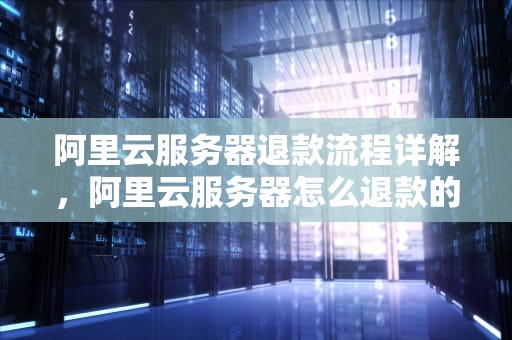 阿里云服务器退款流程详解，阿里云服务器怎么退款的