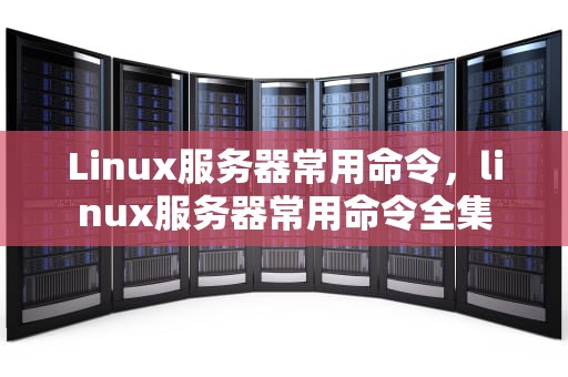 Linux服务器常用命令，linux服务器常用命令全集