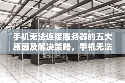 手机无法连接服务器的五大原因及解决策略，手机无法连接服务器是怎么回事?