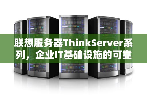 联想服务器ThinkServer系列，企业IT基础设施的可靠伙伴，联想服务器thinkserver rd450