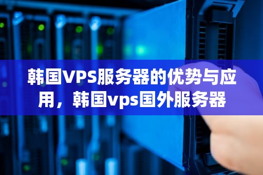 韩国VPS服务器的优势与应用，韩国vps国外服务器