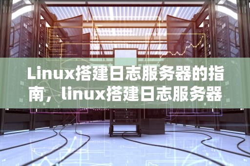 Linux搭建日志服务器的指南，linux搭建日志服务器和elk有什么区别