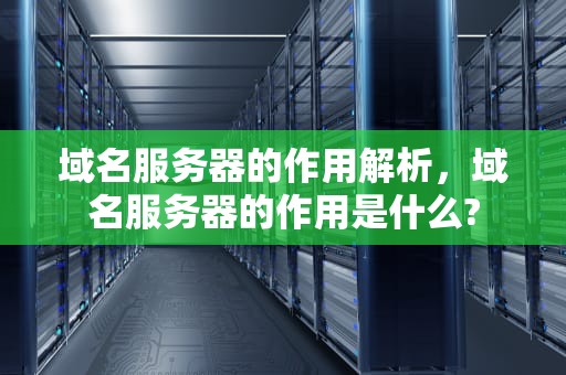 域名服务器的作用解析，域名服务器的作用是什么?
