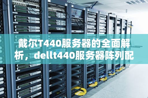 戴尔T440服务器的全面解析，dellt440服务器阵列配置