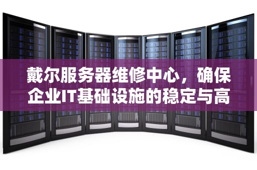 戴尔服务器维修中心，确保企业IT基础设施的稳定与高效，戴尔服务器维修中心电话
