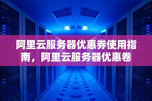 阿里云服务器优惠券使用指南，阿里云服务器优惠卷