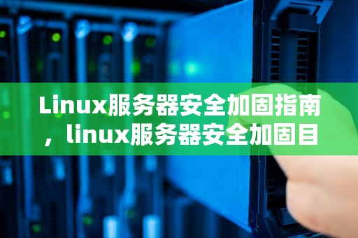 Linux服务器安全加固指南，linux服务器安全加固目的