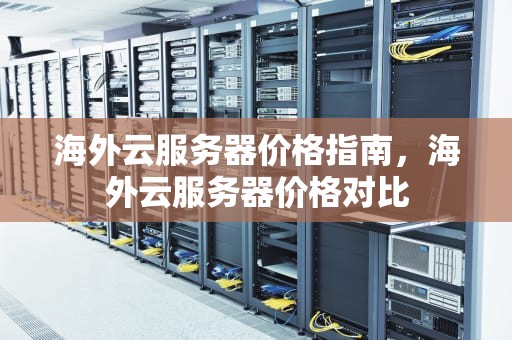海外云服务器价格指南，海外云服务器价格对比