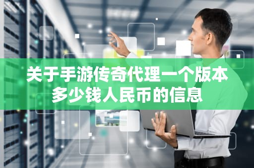 关于手游传奇代理一个版本多少钱人民币的信息