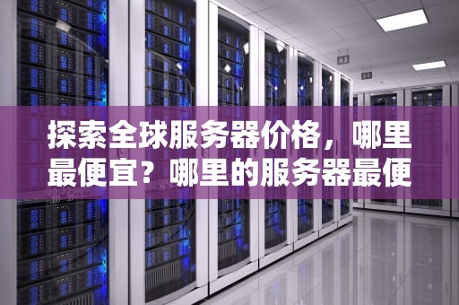 探索全球服务器价格，哪里最便宜？哪里的服务器最便宜又好用