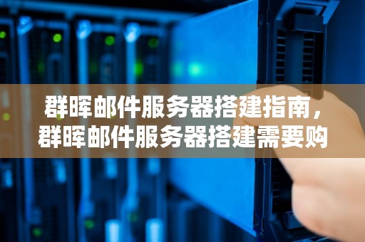 群晖邮件服务器搭建指南，群晖邮件服务器搭建需要购买什么