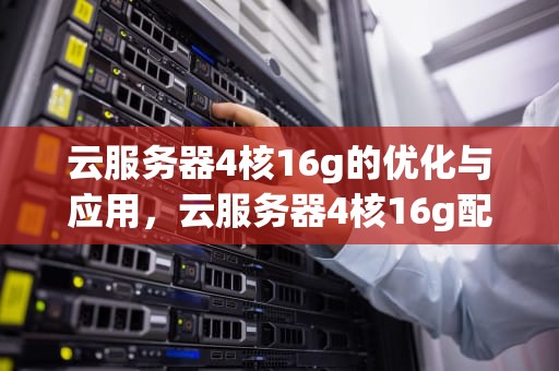 云服务器4核16g的优化与应用，云服务器4核16g配置怎么样