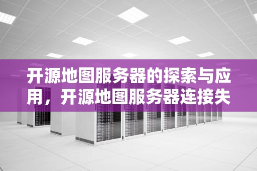 开源地图服务器的探索与应用，开源地图服务器连接失败