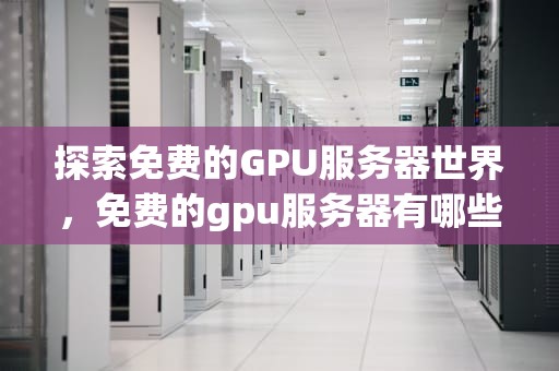 探索免费的GPU服务器世界，免费的gpu服务器有哪些