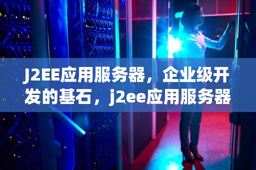 J2EE应用服务器，企业级开发的基石，j2ee应用服务器有哪些