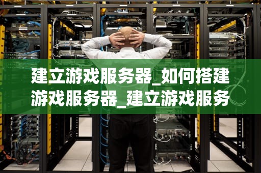 建立游戏服务器_如何搭建游戏服务器_建立游戏服务器的全面指南