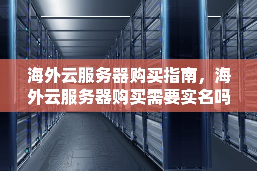 海外云服务器购买指南，海外云服务器购买需要实名吗