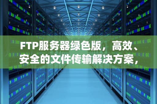 FTP服务器绿色版，高效、安全的文件传输解决方案，ftp软件绿色版