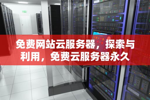 免费网站云服务器，探索与利用，免费云服务器永久