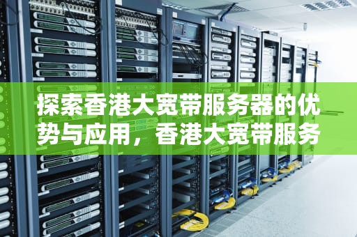 探索香港大宽带服务器的优势与应用，香港大宽带服务器推荐