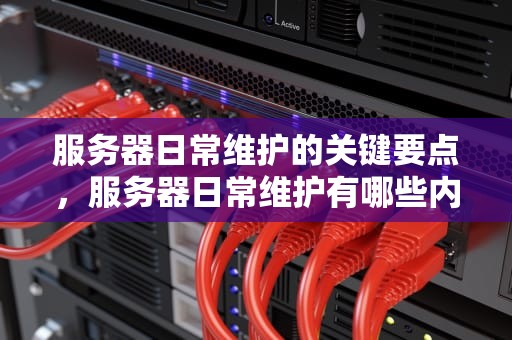 服务器日常维护的关键要点，服务器日常维护有哪些内容