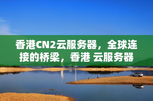 香港CN2云服务器，全球连接的桥梁，香港 云服务器