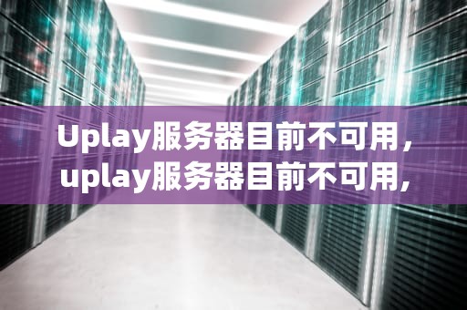 Uplay服务器目前不可用，uplay服务器目前不可用,你可以稍后